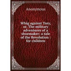 Whig against Tory, or, The military adventures of a shoemaker: a tale 
