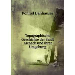   der Stadt Aichach und ihrer Umgebung Konrad Danhauser Books
