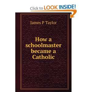    How a schoolmaster became a Catholic James P Taylor Books