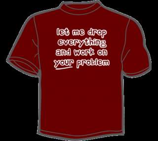 LET ME DROP EVERYTHING AND WORK ON YOUR PROBLEM T Shirt  