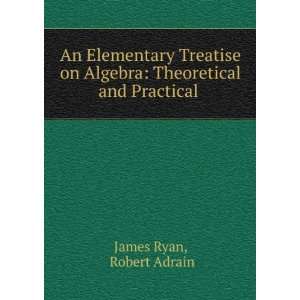   Algebra Theoretical and Practical . Robert Adrain James Ryan Books